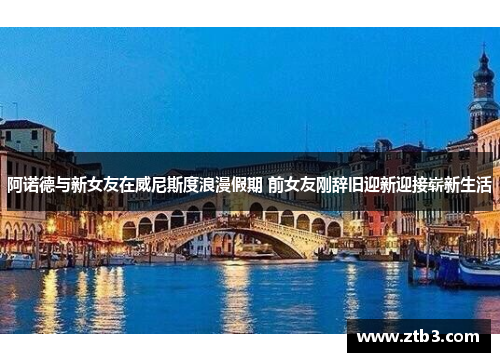 阿诺德与新女友在威尼斯度浪漫假期 前女友刚辞旧迎新迎接崭新生活