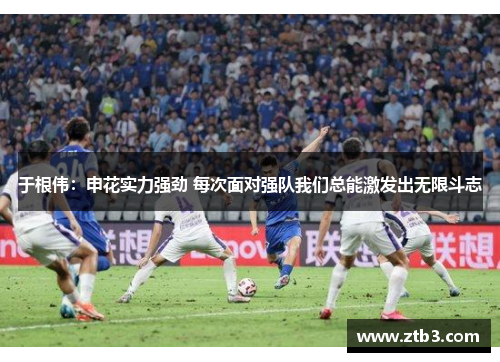 于根伟：申花实力强劲 每次面对强队我们总能激发出无限斗志